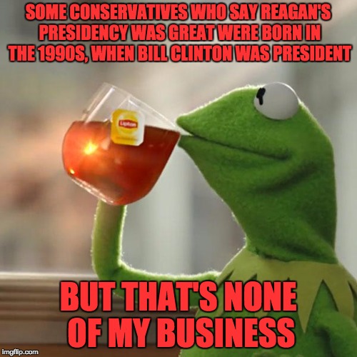 But That's None Of My Business Meme | SOME CONSERVATIVES WHO SAY REAGAN'S PRESIDENCY WAS GREAT WERE BORN IN THE 1990S, WHEN BILL CLINTON WAS PRESIDENT BUT THAT'S NONE OF MY BUSIN | image tagged in memes,but thats none of my business,kermit the frog | made w/ Imgflip meme maker