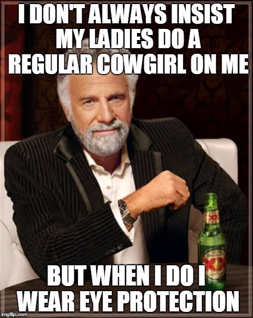 The Most Interesting Man In The World Meme | I DON'T ALWAYS INSIST MY LADIES DO A REGULAR COWGIRL ON ME BUT WHEN I DO I WEAR EYE PROTECTION | image tagged in memes,the most interesting man in the world | made w/ Imgflip meme maker