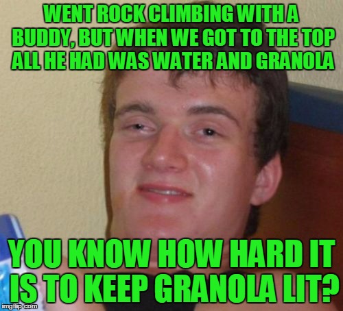 always be prepared | WENT ROCK CLIMBING WITH A BUDDY, BUT WHEN WE GOT TO THE TOP ALL HE HAD WAS WATER AND GRANOLA; YOU KNOW HOW HARD IT IS TO KEEP GRANOLA LIT? | image tagged in memes,10 guy,rock climbing | made w/ Imgflip meme maker