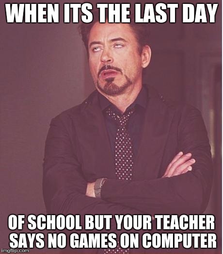 Face You Make Robert Downey Jr | WHEN ITS THE LAST DAY; OF SCHOOL BUT YOUR TEACHER SAYS NO GAMES ON COMPUTER | image tagged in memes,face you make robert downey jr | made w/ Imgflip meme maker