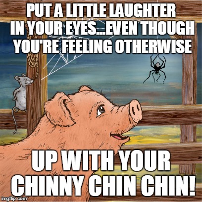 Up with your chinny chin chin! | PUT A LITTLE LAUGHTER IN YOUR EYES...EVEN THOUGH YOU'RE FEELING OTHERWISE; UP WITH YOUR CHINNY CHIN CHIN! | image tagged in charlotte's web,encouragement | made w/ Imgflip meme maker