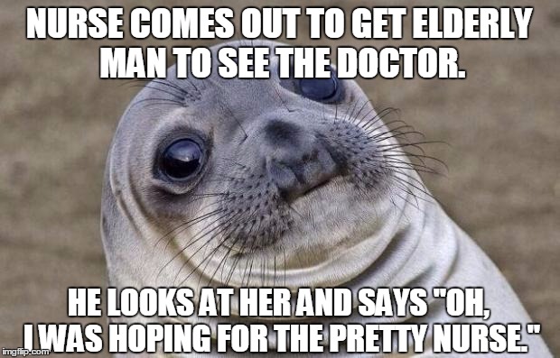 Awkward Moment Sealion Meme | NURSE COMES OUT TO GET ELDERLY MAN TO SEE THE DOCTOR. HE LOOKS AT HER AND SAYS "OH, I WAS HOPING FOR THE PRETTY NURSE." | image tagged in memes,awkward moment sealion | made w/ Imgflip meme maker