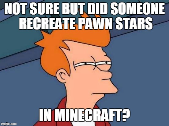 Futurama Fry Meme | NOT SURE BUT DID SOMEONE RECREATE PAWN STARS IN MINECRAFT? | image tagged in memes,futurama fry | made w/ Imgflip meme maker