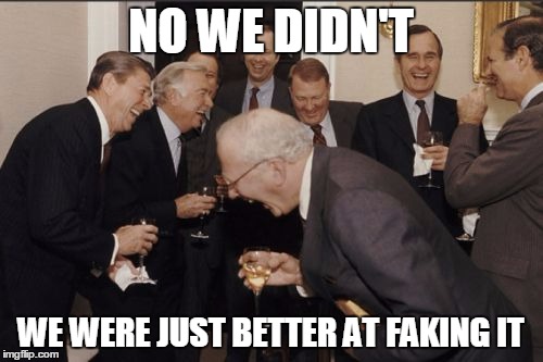 Laughing Men In Suits Meme | NO WE DIDN'T WE WERE JUST BETTER AT FAKING IT | image tagged in memes,laughing men in suits | made w/ Imgflip meme maker
