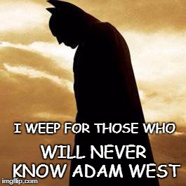 RIP Adam West | I WEEP FOR THOSE WHO; WILL NEVER KNOW ADAM WEST | image tagged in rip adam west | made w/ Imgflip meme maker
