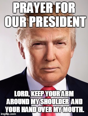 Donald Trump | PRAYER FOR OUR PRESIDENT; LORD, KEEP YOUR ARM AROUND MY SHOULDER 
AND YOUR HAND OVER MY MOUTH. | image tagged in donald trump | made w/ Imgflip meme maker