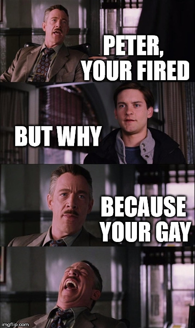 Spiderman Laugh | PETER, YOUR FIRED; BUT WHY; BECAUSE YOUR GAY | image tagged in memes,spiderman laugh | made w/ Imgflip meme maker