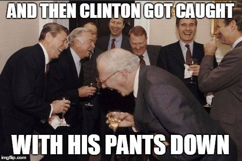 Laughing Men In Suits Meme | AND THEN CLINTON GOT CAUGHT WITH HIS PANTS DOWN | image tagged in memes,laughing men in suits | made w/ Imgflip meme maker