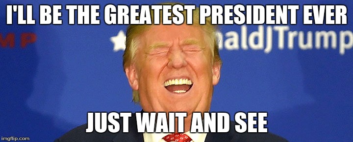I'LL BE THE GREATEST PRESIDENT EVER JUST WAIT AND SEE | made w/ Imgflip meme maker