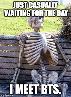 Waiting Skeleton | JUST CASUALLY WAITING FOR THE DAY; I MEET BTS. | image tagged in memes,waiting skeleton | made w/ Imgflip meme maker