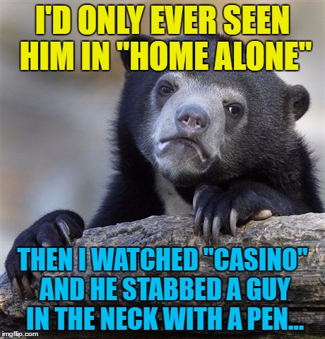 Confession Bear Meme | I'D ONLY EVER SEEN HIM IN "HOME ALONE" THEN I WATCHED "CASINO" AND HE STABBED A GUY IN THE NECK WITH A PEN... | image tagged in memes,confession bear | made w/ Imgflip meme maker