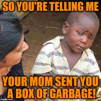 Third World Skeptical Kid Meme | SO YOU'RE TELLING ME YOUR MOM SENT YOU A BOX OF GARBAGE! | image tagged in memes,third world skeptical kid | made w/ Imgflip meme maker