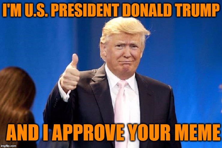 I'M U.S. PRESIDENT DONALD TRUMP AND I APPROVE YOUR MEME | made w/ Imgflip meme maker