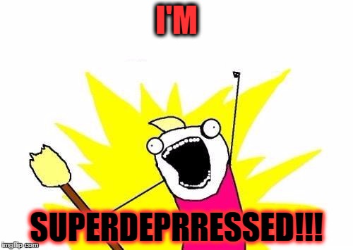 X All The Y | I'M; SUPERDEPRRESSED!!! | image tagged in memes,x all the y | made w/ Imgflip meme maker