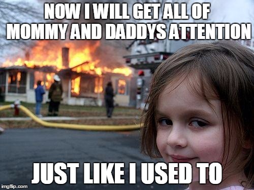 Disaster Girl | NOW I WILL GET ALL OF MOMMY AND DADDYS ATTENTION; JUST LIKE I USED TO | image tagged in memes,disaster girl | made w/ Imgflip meme maker