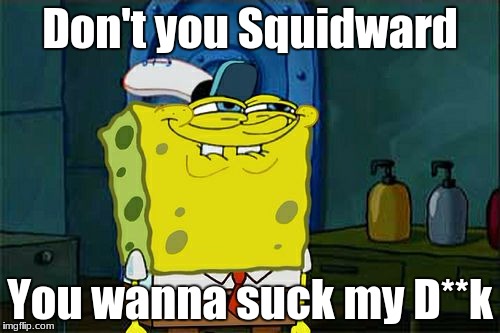 Don't You Squidward | Don't you Squidward; You wanna suck my D**k | image tagged in memes,dont you squidward | made w/ Imgflip meme maker