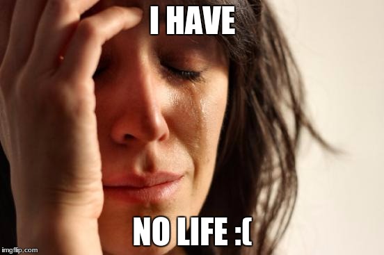 First World Problems Meme | I HAVE; NO LIFE :( | image tagged in memes,first world problems | made w/ Imgflip meme maker