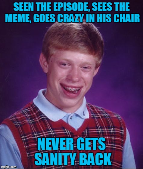 Bad Luck Brian Meme | SEEN THE EPISODE, SEES THE MEME, GOES CRAZY IN HIS CHAIR NEVER GETS SANITY BACK | image tagged in memes,bad luck brian | made w/ Imgflip meme maker