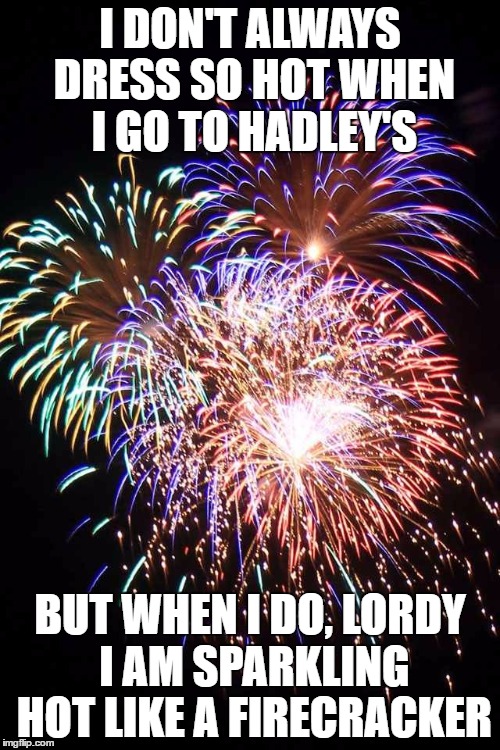 Mindy doesn't always dress so hot when she goes to Hadley's | I DON'T ALWAYS DRESS SO HOT WHEN I GO TO HADLEY'S; BUT WHEN I DO, LORDY I AM SPARKLING HOT LIKE A FIRECRACKER | image tagged in fireworks | made w/ Imgflip meme maker