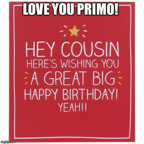Happy Birthday Cousin | LOVE YOU PRIMO! | image tagged in happy birthday cousin | made w/ Imgflip meme maker