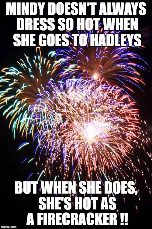 fireworks | MINDY DOESN'T ALWAYS DRESS SO HOT WHEN SHE GOES TO HADLEYS; BUT WHEN SHE DOES, SHE'S HOT AS A FIRECRACKER !! | image tagged in fireworks | made w/ Imgflip meme maker