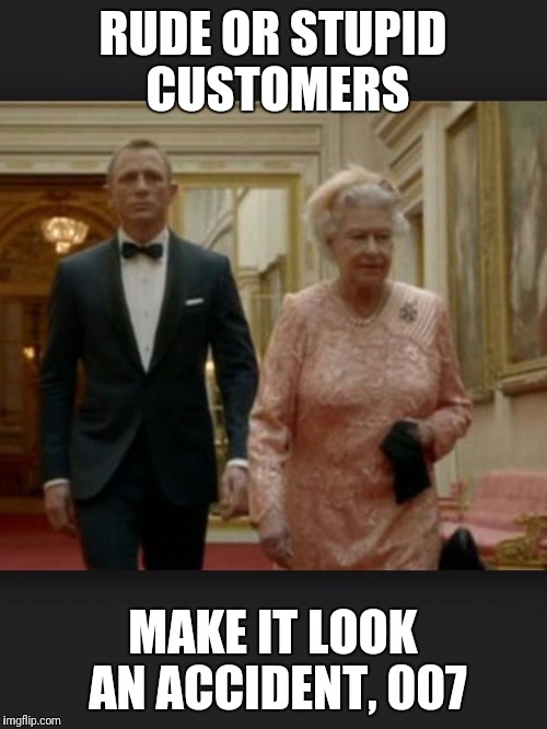 Queen & Bond | RUDE OR STUPID CUSTOMERS; MAKE IT LOOK AN ACCIDENT,
007 | image tagged in queen  bond | made w/ Imgflip meme maker