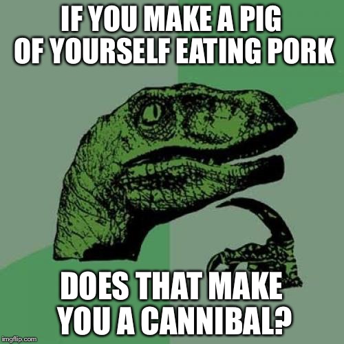 Philosoraptor | IF YOU MAKE A PIG OF YOURSELF EATING PORK; DOES THAT MAKE YOU A CANNIBAL? | image tagged in memes,philosoraptor | made w/ Imgflip meme maker