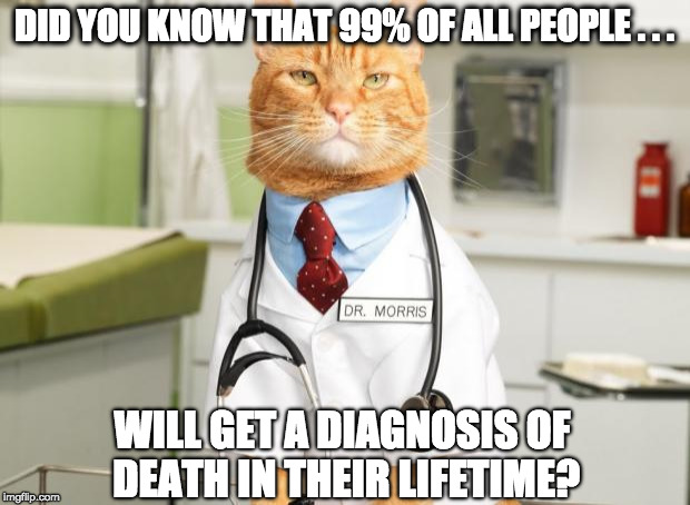 Cat Doctor | DID YOU KNOW THAT 99% OF ALL PEOPLE . . . WILL GET A DIAGNOSIS OF DEATH IN THEIR LIFETIME? | image tagged in cat doctor | made w/ Imgflip meme maker