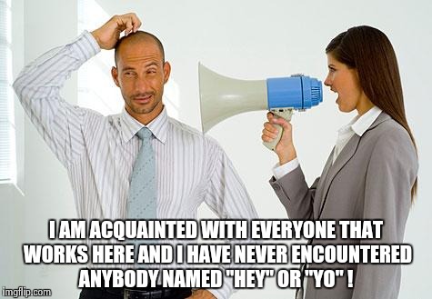 Signs that should be hanging everywhere (part one) | I AM ACQUAINTED WITH EVERYONE THAT WORKS HERE AND I HAVE NEVER ENCOUNTERED ANYBODY NAMED "HEY" OR "YO" ! | image tagged in women boss,dumbasses,manners | made w/ Imgflip meme maker