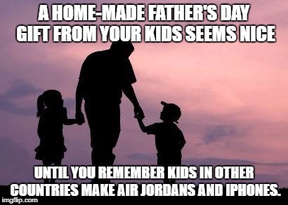 A HOME-MADE FATHER'S DAY GIFT FROM YOUR KIDS SEEMS NICE; UNTIL YOU REMEMBER KIDS IN OTHER COUNTRIES MAKE AIR JORDANS AND IPHONES. | image tagged in fathers day,funny,funny memes,parenthood,kids,gift | made w/ Imgflip meme maker