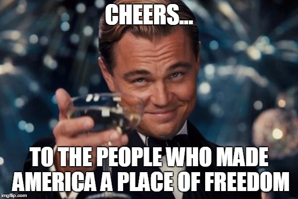 Leonardo Dicaprio Cheers Meme | CHEERS... TO THE PEOPLE WHO MADE AMERICA A PLACE OF FREEDOM | image tagged in memes,leonardo dicaprio cheers | made w/ Imgflip meme maker