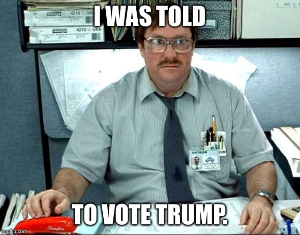 I Was Told There Would Be | I WAS TOLD; TO VOTE TRUMP. | image tagged in memes,i was told there would be | made w/ Imgflip meme maker