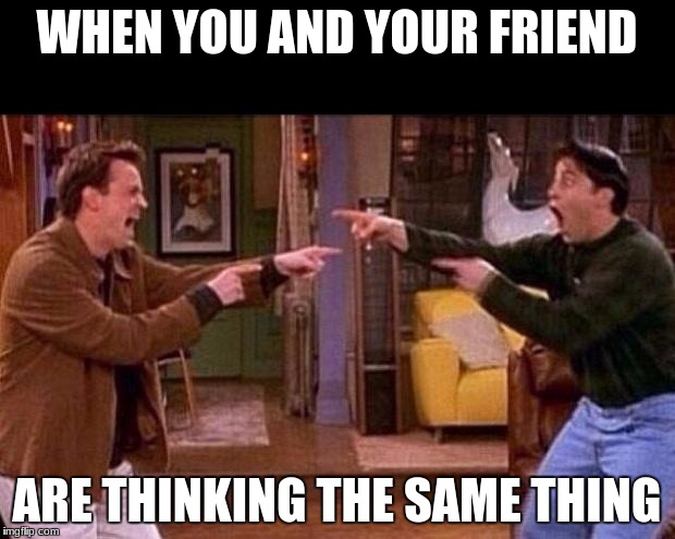 friends | WHEN YOU AND YOUR FRIEND; ARE THINKING THE SAME THING | image tagged in friends | made w/ Imgflip meme maker