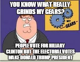 You know what really grinds my gears | YOU KNOW WHAT REALLY GRINDS MY GEARS? PEOPLE VOTE FOR HILLARY CLINTON BUT THE ELECTORAL VOTES MAKE DONALD TRUMP PRESIDENT | image tagged in you know what really grinds my gears | made w/ Imgflip meme maker