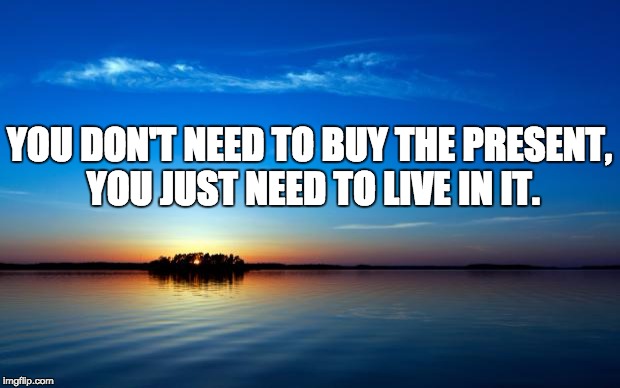 Inspirational Quote | YOU DON'T NEED TO BUY THE PRESENT, YOU JUST NEED TO LIVE IN IT. | image tagged in inspirational quote | made w/ Imgflip meme maker