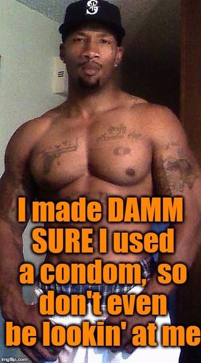 I made DAMM SURE I used a condom,  so don't even be lookin' at me | made w/ Imgflip meme maker