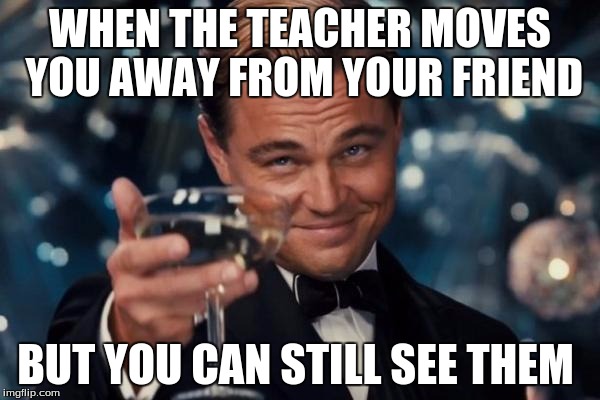 Leonardo Dicaprio Cheers | WHEN THE TEACHER MOVES YOU AWAY FROM YOUR FRIEND; BUT YOU CAN STILL SEE THEM | image tagged in memes,leonardo dicaprio cheers | made w/ Imgflip meme maker