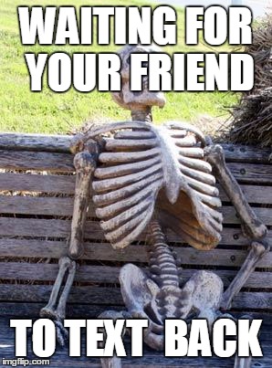 Waiting Skeleton | WAITING FOR YOUR FRIEND; TO TEXT  BACK | image tagged in memes,waiting skeleton | made w/ Imgflip meme maker