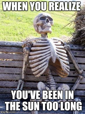 Waiting Skeleton Meme | WHEN YOU REALIZE; YOU'VE BEEN IN THE SUN TOO LONG | image tagged in memes,waiting skeleton,funny memes,dank memes | made w/ Imgflip meme maker