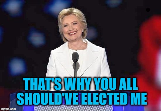 THAT'S WHY YOU ALL SHOULD'VE ELECTED ME | image tagged in hillary | made w/ Imgflip meme maker
