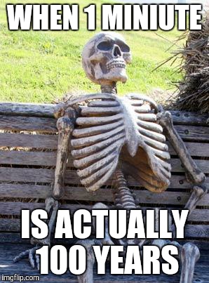 Waiting Skeleton Meme | WHEN 1 MINIUTE; IS ACTUALLY 100 YEARS | image tagged in memes,waiting skeleton | made w/ Imgflip meme maker