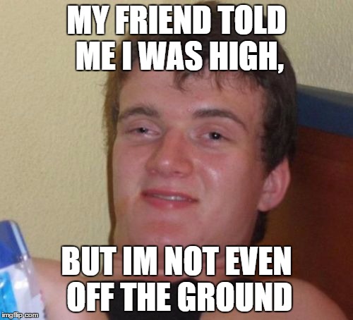 10 Guy | MY FRIEND TOLD ME I WAS HIGH, BUT IM NOT EVEN OFF THE GROUND | image tagged in memes,10 guy | made w/ Imgflip meme maker