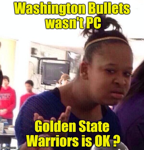 Black Girl Wat Meme | Washington Bullets wasn't PC Golden State Warriors is OK ? | image tagged in memes,black girl wat | made w/ Imgflip meme maker