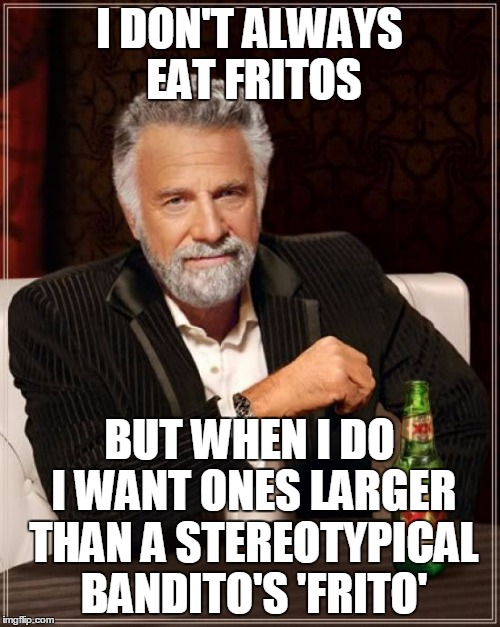 The Most Interesting Man In The World Meme | I DON'T ALWAYS EAT FRITOS BUT WHEN I DO I WANT ONES LARGER THAN A STEREOTYPICAL BANDITO'S 'FRITO' | image tagged in memes,the most interesting man in the world | made w/ Imgflip meme maker