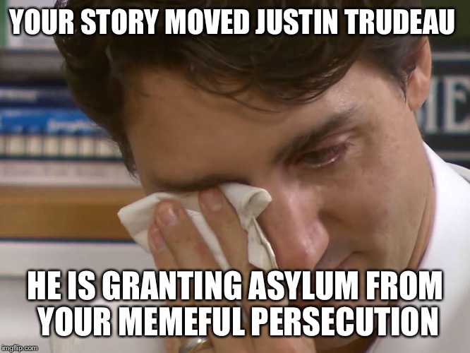 YOUR STORY MOVED JUSTIN TRUDEAU HE IS GRANTING ASYLUM FROM YOUR MEMEFUL PERSECUTION | made w/ Imgflip meme maker
