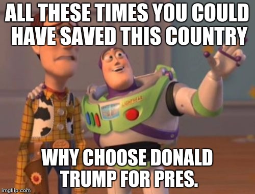X, X Everywhere Meme | ALL THESE TIMES YOU COULD HAVE SAVED THIS COUNTRY; WHY CHOOSE DONALD TRUMP FOR PRES. | image tagged in memes,x x everywhere | made w/ Imgflip meme maker