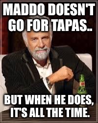 The Most Interesting Man In The World Meme | MADDO DOESN'T GO FOR TAPAS.. BUT WHEN HE DOES, IT'S ALL THE TIME. | image tagged in i don't always | made w/ Imgflip meme maker