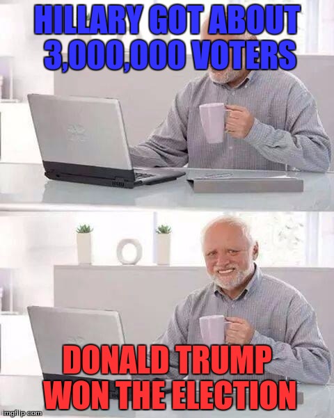 Hide the Pain Harold Meme | HILLARY GOT ABOUT 3,000,000 VOTERS; DONALD TRUMP WON THE ELECTION | image tagged in memes,hide the pain harold | made w/ Imgflip meme maker
