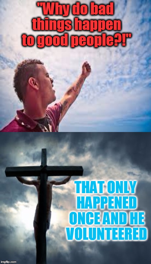PERSPECTIVE  | "Why do bad things happen to good people?!"; THAT ONLY HAPPENED ONCE AND HE VOLUNTEERED | image tagged in christian,jesus cross,angry,oh god why,memes | made w/ Imgflip meme maker