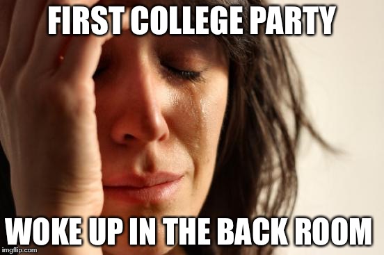 First World Problems | FIRST COLLEGE PARTY; WOKE UP IN THE BACK ROOM | image tagged in memes,first world problems | made w/ Imgflip meme maker